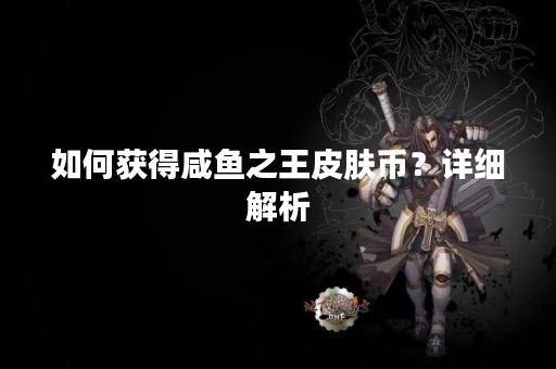 如何获得咸鱼之王皮肤币？详细解析