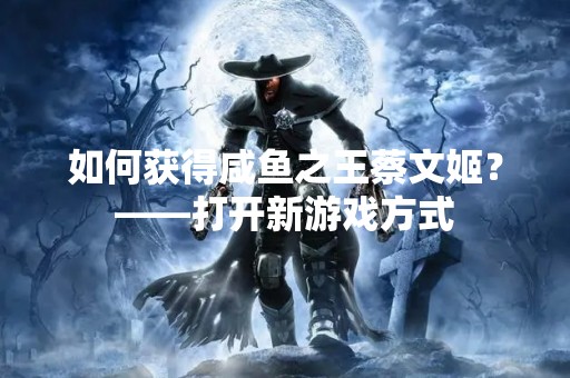 如何获得咸鱼之王蔡文姬？——打开新游戏方式