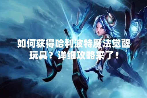 如何获得哈利波特魔法觉醒玩具？详细攻略来了！