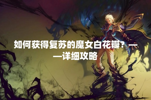 如何获得复苏的魔女白花瓣？——详细攻略