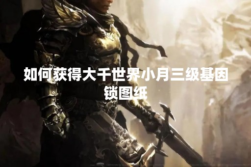 如何获得大千世界小月三级基因锁图纸