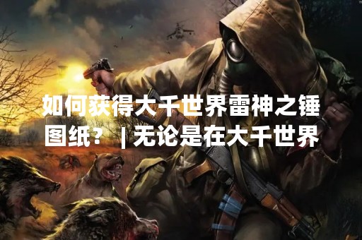 如何获得大千世界雷神之锤图纸？ | 无论是在大千世界还是其他游戏中，图纸是制作装备和道具的必备材料。而对于大千世界的玩家来说，雷神之锤图纸则是一个非常重要的图纸，它可以制作出强力的武器——雷神之锤。那么，如何获得这个图纸呢？