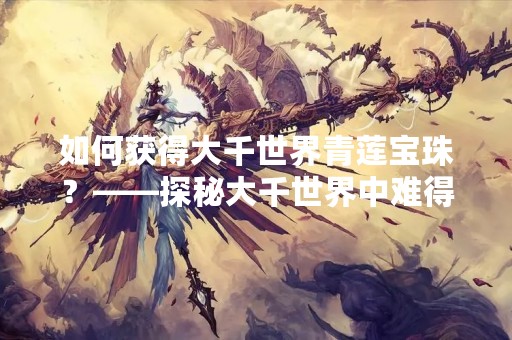 如何获得大千世界青莲宝珠？——探秘大千世界中难得的宝物