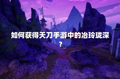 如何获得天刀手游中的冶玲珑深？