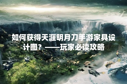 如何获得天涯明月刀手游家具设计图？——玩家必读攻略