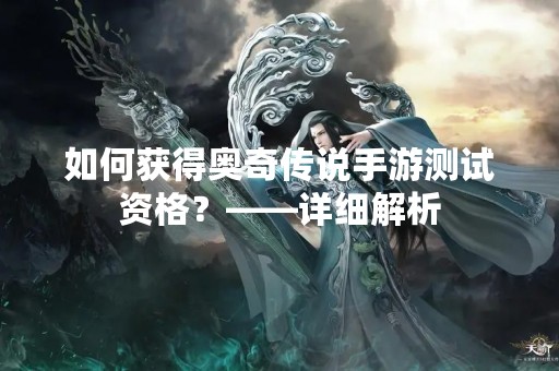 如何获得奥奇传说手游测试资格？——详细解析