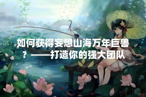 如何获得妄想山海万年巨兽？——打造你的强大团队