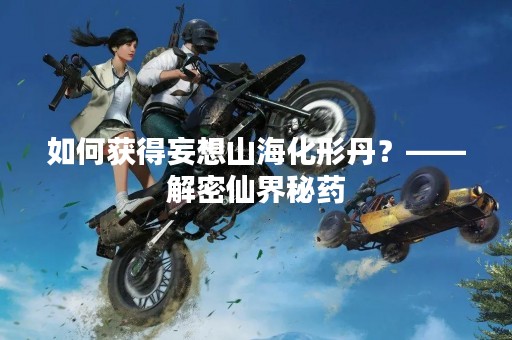 如何获得妄想山海化形丹？——解密仙界秘药