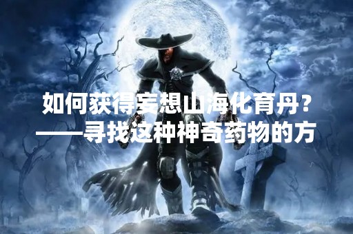 如何获得妄想山海化育丹？——寻找这种神奇药物的方法