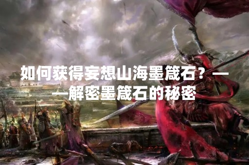 如何获得妄想山海墨箴石？——解密墨箴石的秘密