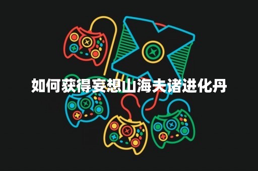 如何获得妄想山海夫诸进化丹