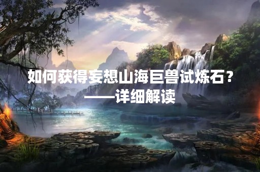 如何获得妄想山海巨兽试炼石？——详细解读