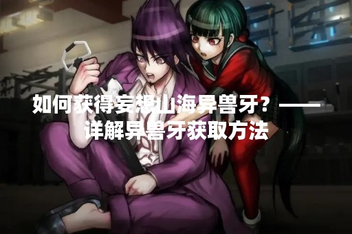 如何获得妄想山海异兽牙？——详解异兽牙获取方法