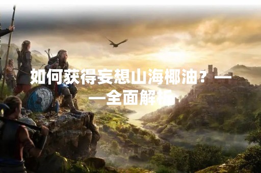 如何获得妄想山海椰油？——全面解析
