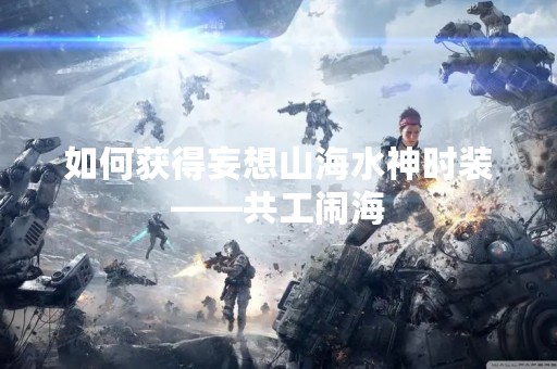 如何获得妄想山海水神时装——共工闹海