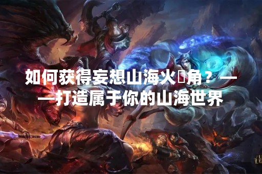 如何获得妄想山海火烜角？——打造属于你的山海世界