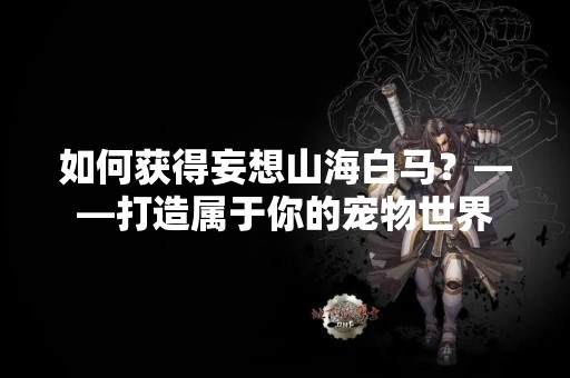 如何获得妄想山海白马？——打造属于你的宠物世界