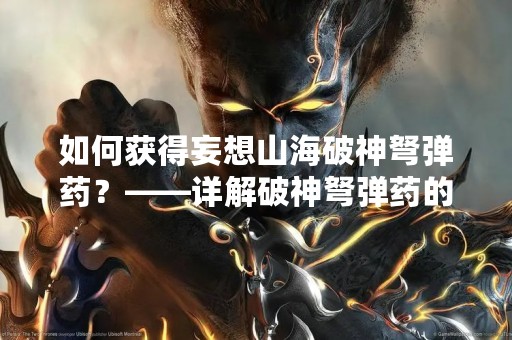 如何获得妄想山海破神弩弹药？——详解破神弩弹药的获得方法