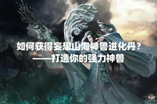 如何获得妄想山海神兽进化丹？——打造你的强力神兽