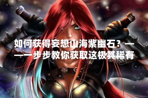 如何获得妄想山海紫幽石？——一步步教你获取这极其稀有的宝石