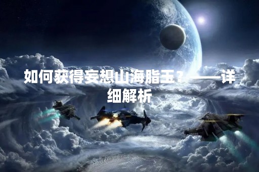 如何获得妄想山海脂玉？——详细解析