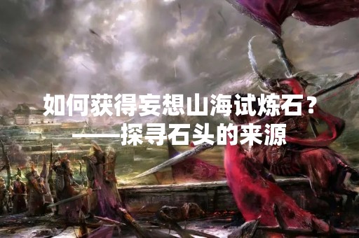 如何获得妄想山海试炼石？——探寻石头的来源