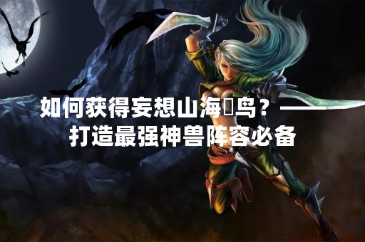 如何获得妄想山海颙鸟？——打造最强神兽阵容必备