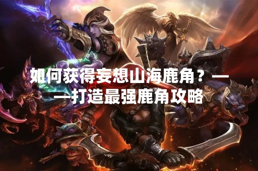 如何获得妄想山海鹿角？——打造最强鹿角攻略