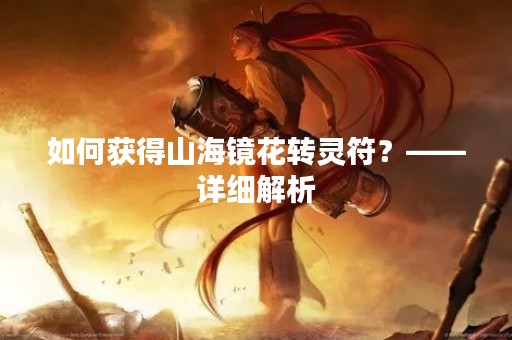如何获得山海镜花转灵符？——详细解析