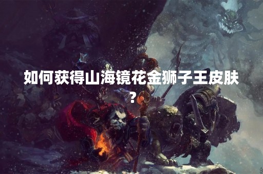 如何获得山海镜花金狮子王皮肤？
