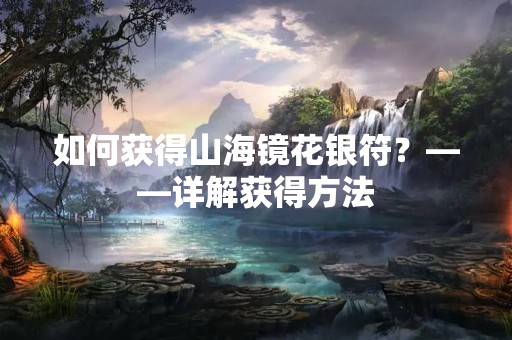如何获得山海镜花银符？——详解获得方法