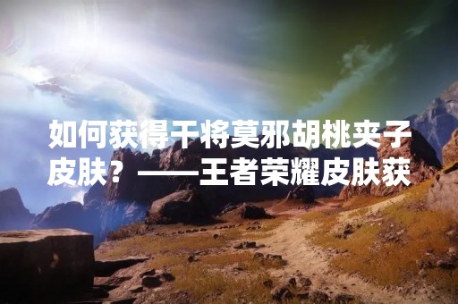 如何获得干将莫邪胡桃夹子皮肤？——王者荣耀皮肤获取攻略