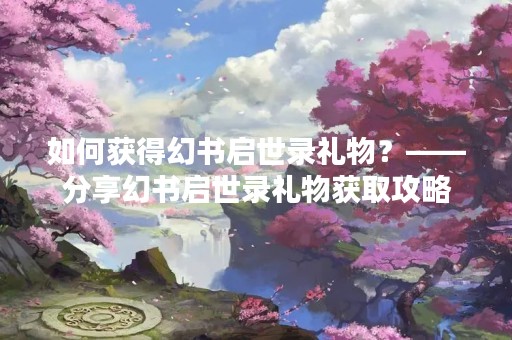 如何获得幻书启世录礼物？——分享幻书启世录礼物获取攻略