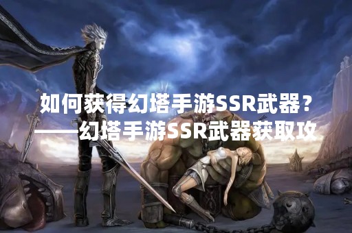 如何获得幻塔手游SSR武器？——幻塔手游SSR武器获取攻略