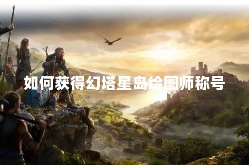 如何获得幻塔星岛绘图师称号