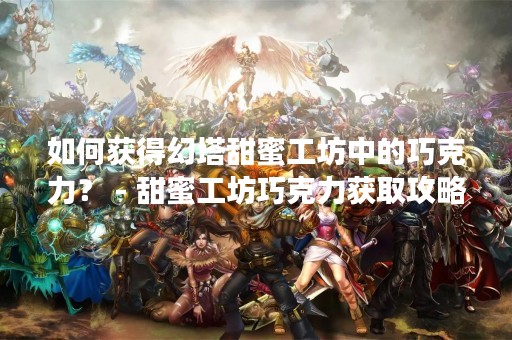 如何获得幻塔甜蜜工坊中的巧克力？ - 甜蜜工坊巧克力获取攻略