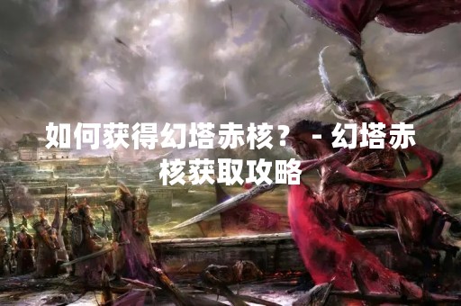 如何获得幻塔赤核？ - 幻塔赤核获取攻略