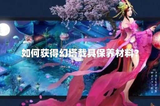 如何获得幻塔载具保养材料？