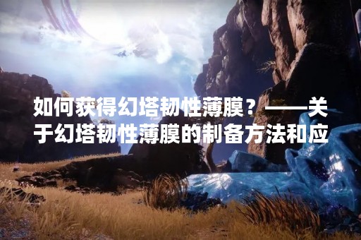 如何获得幻塔韧性薄膜？——关于幻塔韧性薄膜的制备方法和应用技巧