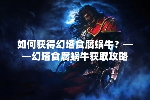如何获得幻塔食腐蜗牛？——幻塔食腐蜗牛获取攻略