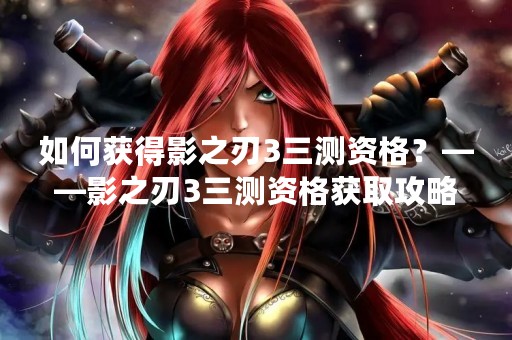 如何获得影之刃3三测资格？——影之刃3三测资格获取攻略