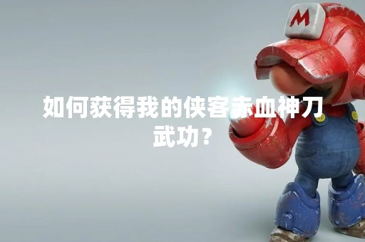如何获得我的侠客赤血神刀武功？