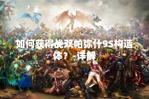 如何获得战双帕弥什9S构造体？-详解