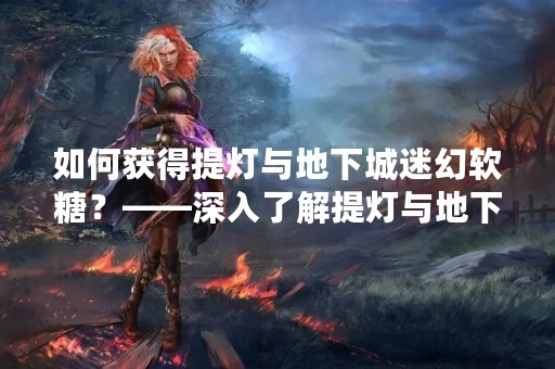 如何获得提灯与地下城迷幻软糖？——深入了解提灯与地下城迷幻软糖的获取方法