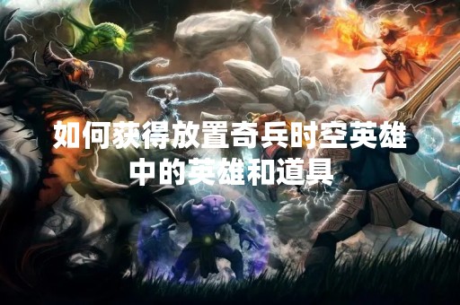 如何获得放置奇兵时空英雄中的英雄和道具