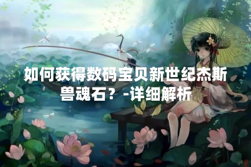 如何获得数码宝贝新世纪杰斯兽魂石？-详细解析