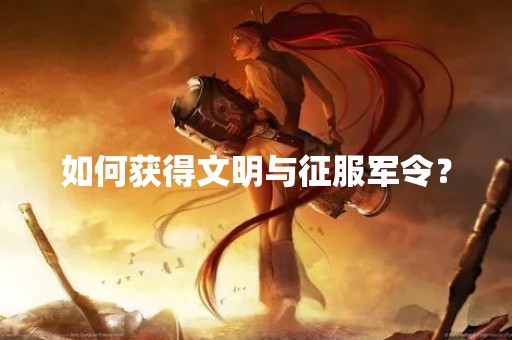 如何获得文明与征服军令？