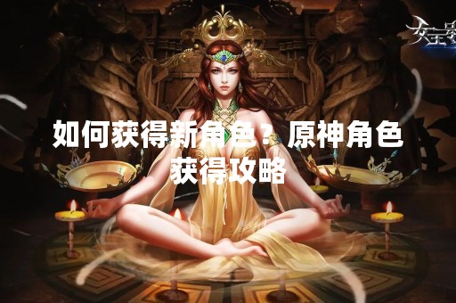 如何获得新角色？原神角色获得攻略