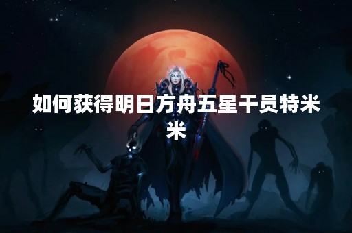 如何获得明日方舟五星干员特米米