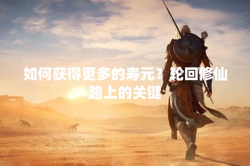 如何获得更多的寿元？轮回修仙路上的关键